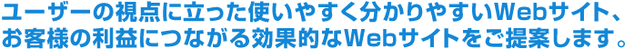 ユーザーの視点に立った使いやすく分かりやすいホームページ。お客様の利益につながる効果的なホームページをご提案します。