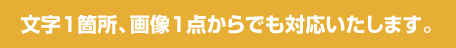 文字1箇所や画像1点からでも対応いたします。