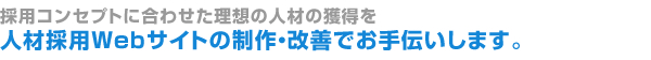 採用コンセプトに合わせた理想の人材の獲得を人材採用Webサイトの制作・改善でお手伝いします。